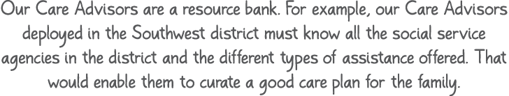 Our Care Advisors are a resource bank. For example, our Care Advisors deployed in the Southwest district must know al...