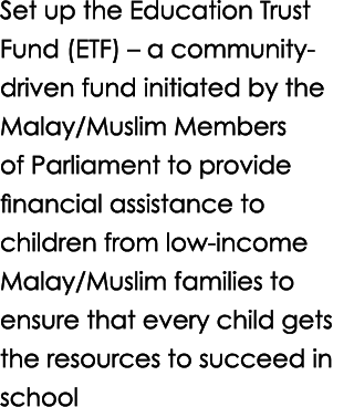 Set up the Education Trust Fund (ETF) – a community driven fund initiated by the Malay/Muslim Members of Parliament t...