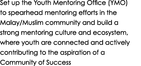 Set up the Youth Mentoring Office (YMO) to spearhead mentoring efforts in the Malay/Muslim community and build a stro...