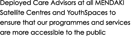 Deployed Care Advisors at all MENDAKI Satellite Centres and YouthSpaces to ensure that our programmes and services ar...