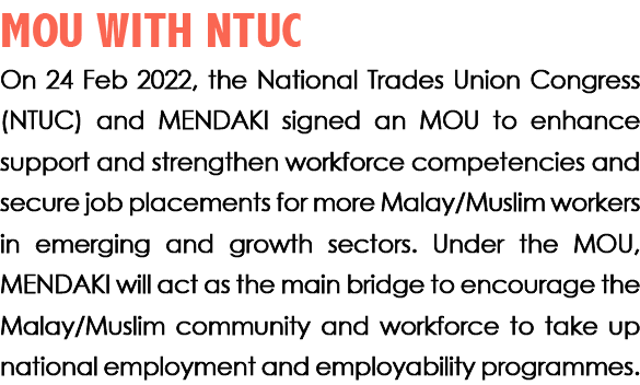 MOU WITH NTUC On 24 Feb 2022, the National Trades Union Congress (NTUC) and MENDAKI signed an MOU to enhance support ...
