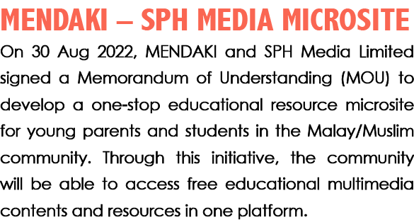 MENDAKI – SPH MEDIA MICROSITE On 30 Aug 2022, MENDAKI and SPH Media Limited signed a Memorandum of Understanding (MOU...
