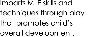 Imparts MLE skills and techniques through play that promotes child’s overall development.