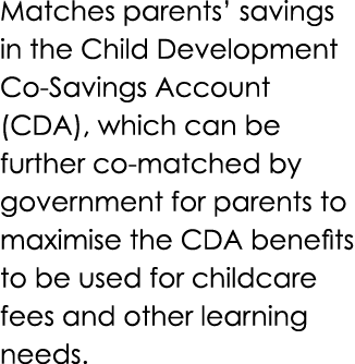 Matches parents’ savings in the Child Development Co Savings Account (CDA), which can be further co matched by govern...