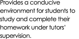 Provides a conducive environment for students to study and complete their homework under tutors’ supervision.