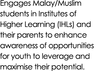 Engages Malay/Muslim students in Institutes of Higher Learning (IHLs) and their parents to enhance awareness of oppor...