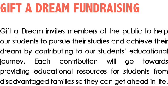 GIFT A DREAM FUNDRAISING Gift a Dream invites members of the public to help our students to pursue their studies and ...