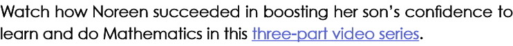 Watch how Noreen succeeded in boosting her son’s confidence to learn and do Mathematics in this three part video series.