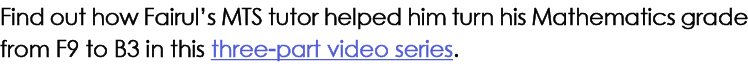 Find out how Fairul’s MTS tutor helped him turn his Mathematics grade from F9 to B3 in this three part video series.